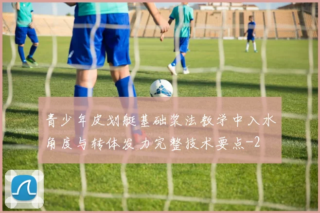 青少年皮划艇基础桨法教学中入水角度与转体发力完整技术要点