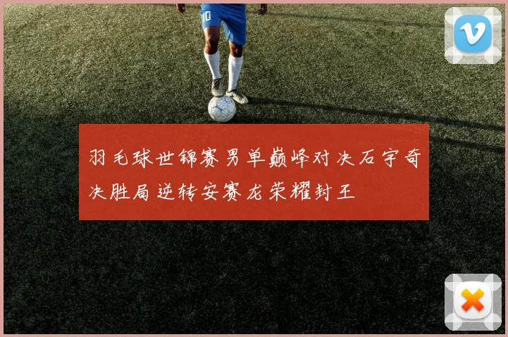 羽毛球世锦赛男单巅峰对决石宇奇决胜局逆转安赛龙荣耀封王