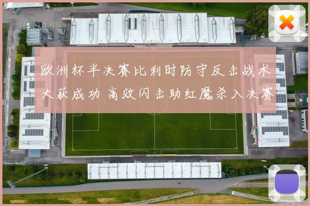 欧洲杯半决赛比利时防守反击战术大获成功 高效闪击助红魔杀入决赛