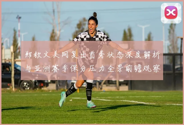 郑钦文美网复出首秀状态深度解析与亚洲赛季保分压力全景前瞻观察