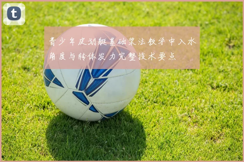 青少年皮划艇基础桨法教学中入水角度与转体发力完整技术要点