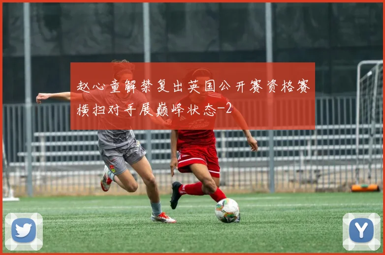 赵心童解禁复出英国公开赛资格赛横扫对手展巅峰状态