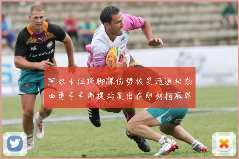 阿尔卡拉斯脚踝伤势恢复迅速状态回勇辛辛那提站复出在即剑指冠军