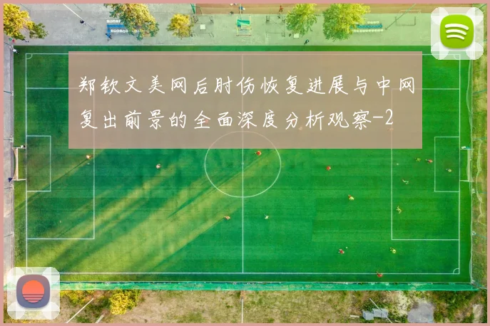 郑钦文美网后肘伤恢复进展与中网复出前景的全面深度分析观察
