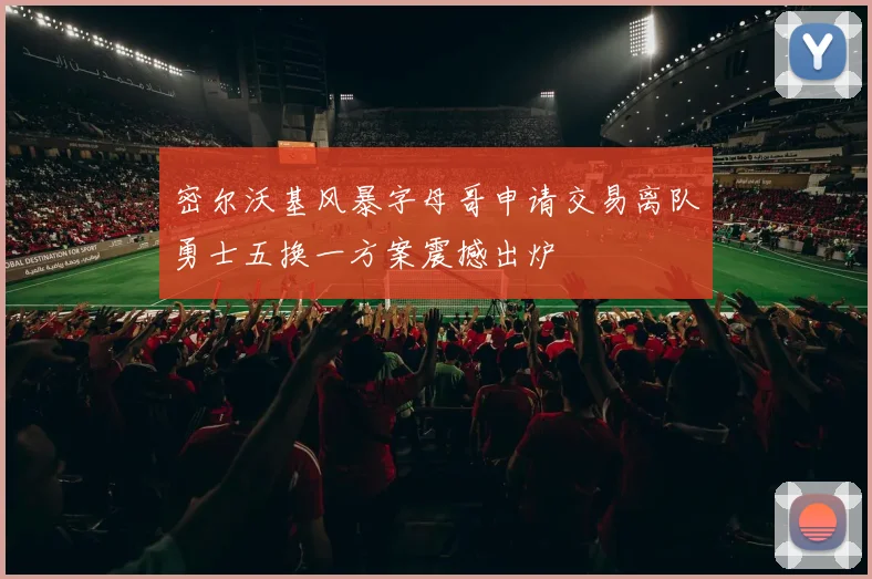 密尔沃基风暴字母哥申请交易离队勇士五换一方案震撼出炉