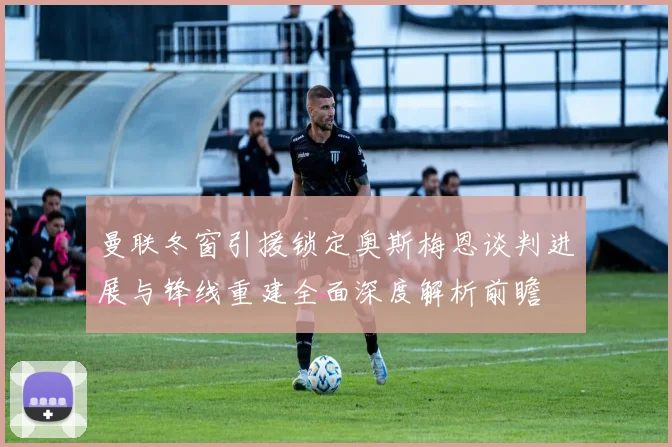 曼联冬窗引援锁定奥斯梅恩谈判进展与锋线重建全面深度解析前瞻