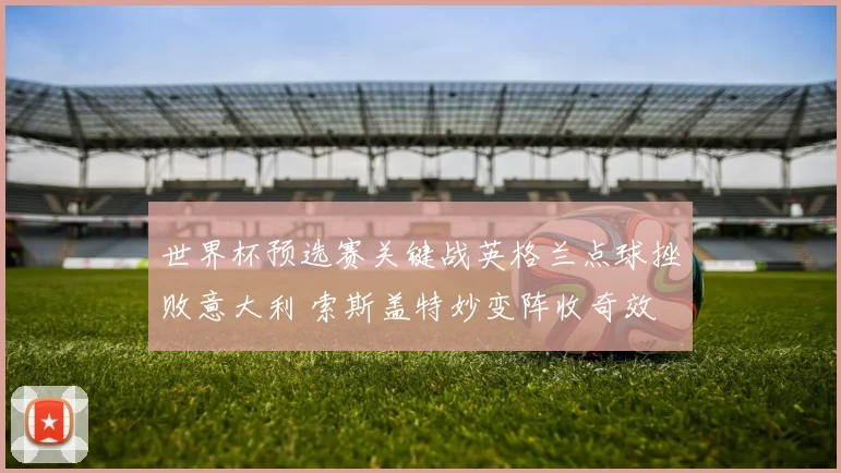 世界杯预选赛关键战英格兰点球挫败意大利 索斯盖特妙变阵收奇效