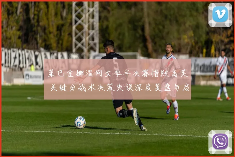 莱巴金娜温网女单半决赛惜败高芙 关键分战术决策失误深度复盘与启示