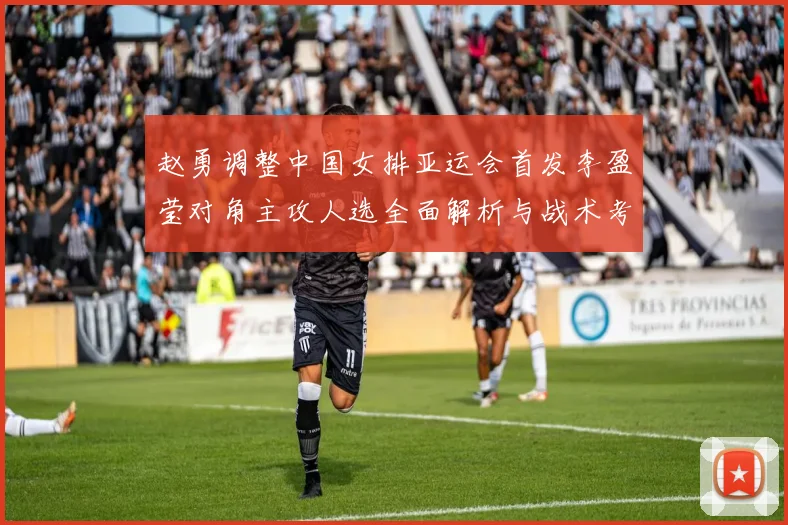 赵勇调整中国女排亚运会首发李盈莹对角主攻人选全面解析与战术考量
