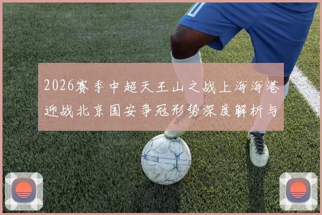 2026赛季中超天王山之战上海海港迎战北京国安争冠形势深度解析与预测