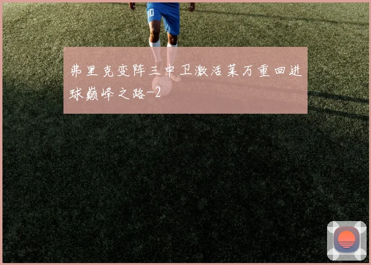弗里克变阵三中卫激活莱万重回进球巅峰之路
