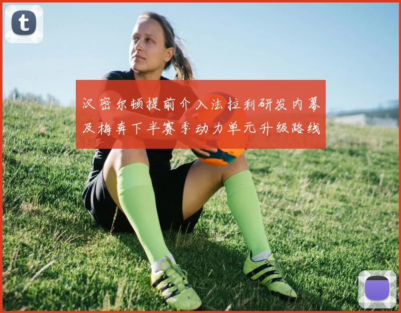 汉密尔顿提前介入法拉利研发内幕及梅奔下半赛季动力单元升级路线
