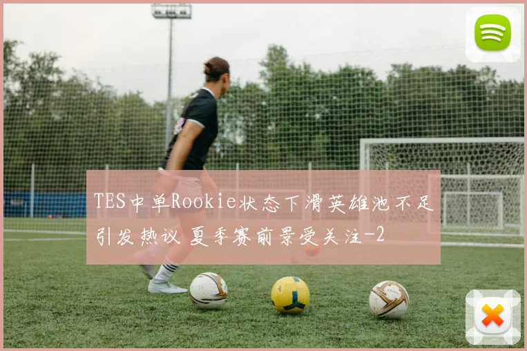 TES中单Rookie状态下滑英雄池不足引发热议 夏季赛前景受关注