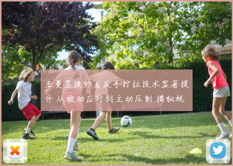 王曼昱换帅后反手拧拉技术显著提升 从被动应对到主动压制 揭秘蜕变背后的故事