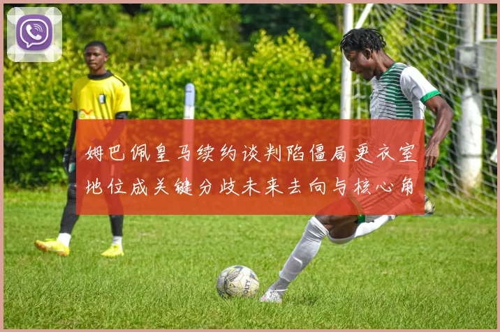 姆巴佩皇马续约谈判陷僵局更衣室地位成关键分歧未来去向与核心角色博弈
