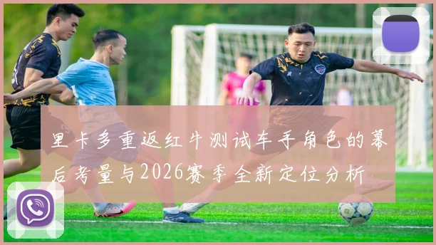 里卡多重返红牛测试车手角色的幕后考量与2026赛季全新定位分析