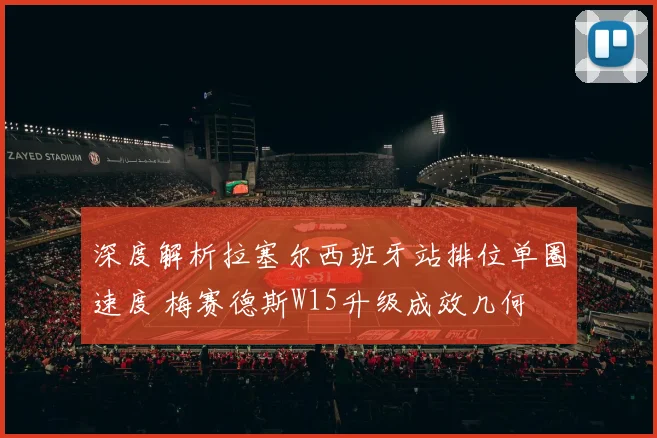 深度解析拉塞尔西班牙站排位单圈速度 梅赛德斯W15升级成效几何