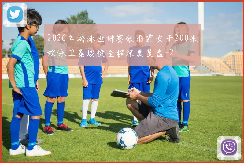 2026年游泳世锦赛张雨霏女子200米蝶泳卫冕战役全程深度复盘