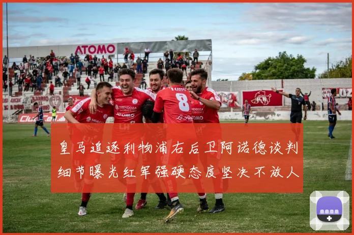 皇马追逐利物浦右后卫阿诺德谈判细节曝光红军强硬态度坚决不放人