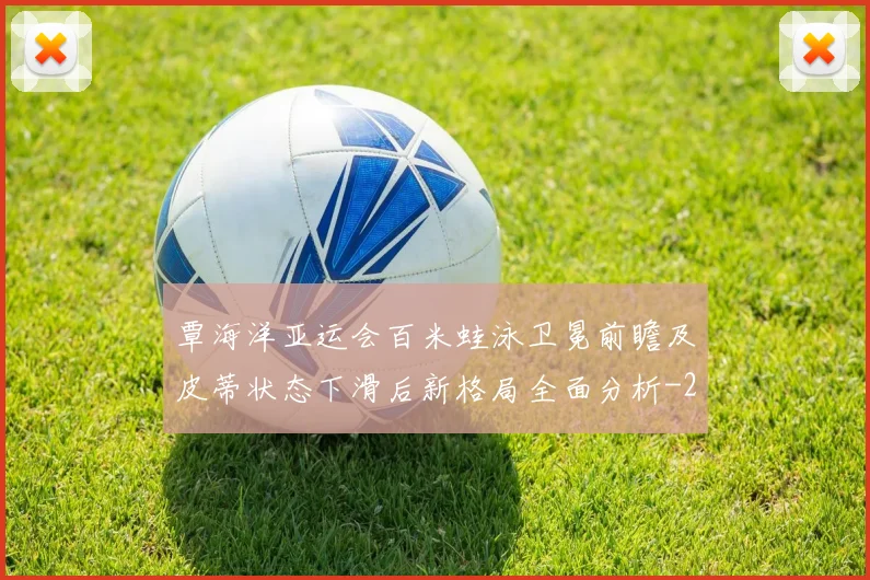覃海洋亚运会百米蛙泳卫冕前瞻及皮蒂状态下滑后新格局全面分析