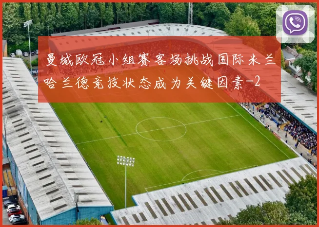曼城欧冠小组赛客场挑战国际米兰哈兰德竞技状态成为关键因素
