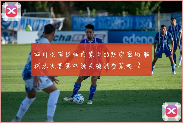 四川女篮逆转内蒙古的防守密码 解析总决赛第四场关键调整策略