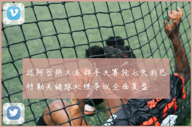 迈阿密热火东部半决赛抢七失利巴特勒关键球处理争议全面复盘