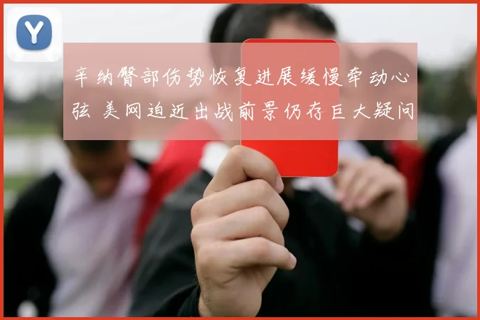 辛纳臀部伤势恢复进展缓慢牵动心弦 美网迫近出战前景仍存巨大疑问